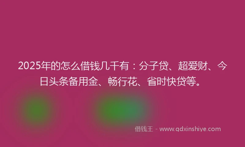 2025年的怎么借钱几千有：分子贷、超爱财、今日头条备用金、畅行花、省时快贷等。