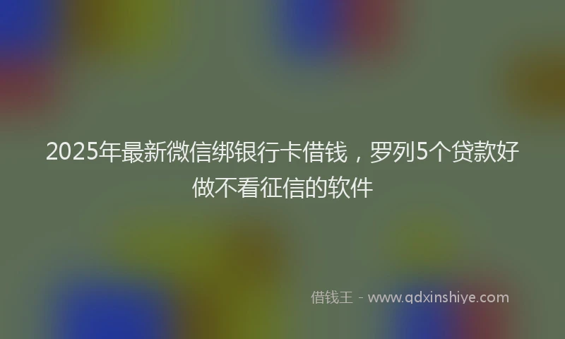 2025年最新微信绑银行卡借钱，罗列5个贷款好做不看征信的软件