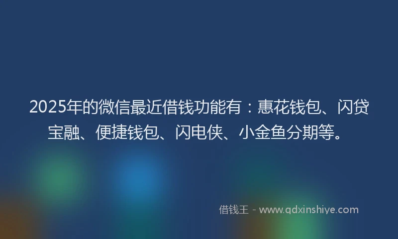 2025年的微信最近借钱功能有：惠花钱包、闪贷宝融、便捷钱包、闪电侠、小金鱼分期等。