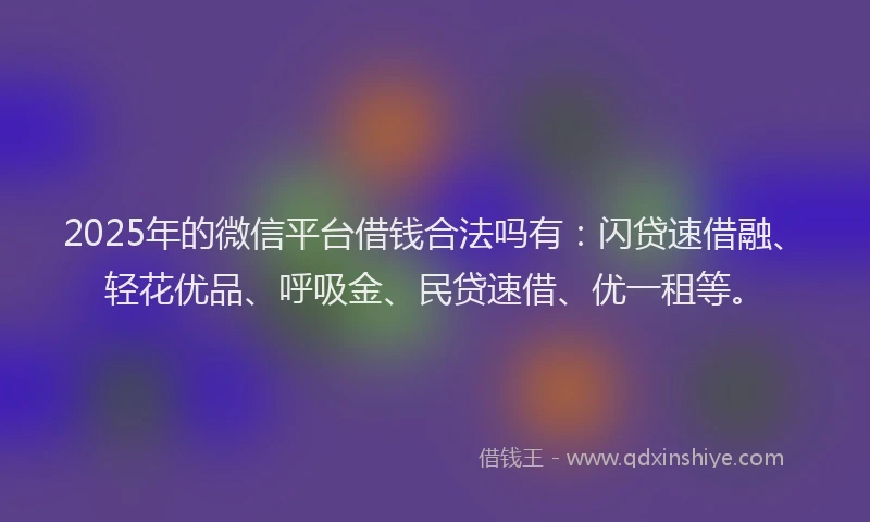 2025年的微信平台借钱合法吗有：闪贷速借融、轻花优品、呼吸金、民贷速借、优一租等。