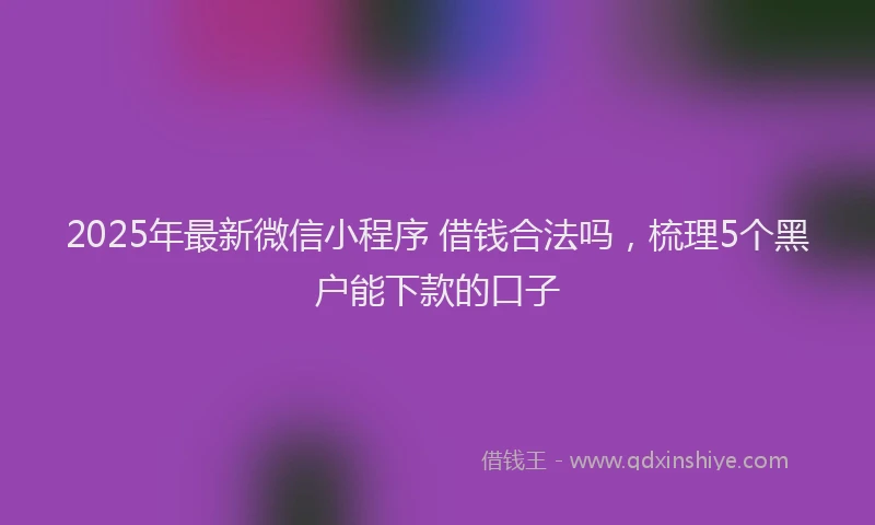 2025年最新微信小程序 借钱合法吗，梳理5个黑户能下款的口子