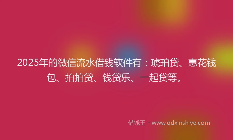 2025年的微信流水借钱软件有：琥珀贷、惠花钱包、拍拍贷、钱贷乐、一起贷等。