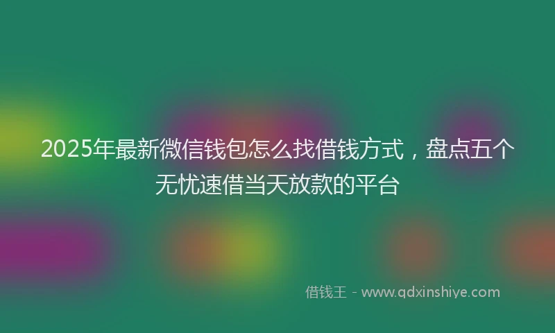 2025年最新微信钱包怎么找借钱方式，盘点五个无忧速借当天放款的平台