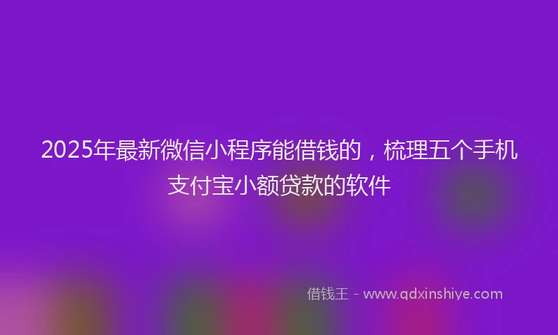 2025年最新微信小程序能借钱的，梳理五个手机支付宝小额贷款的软件