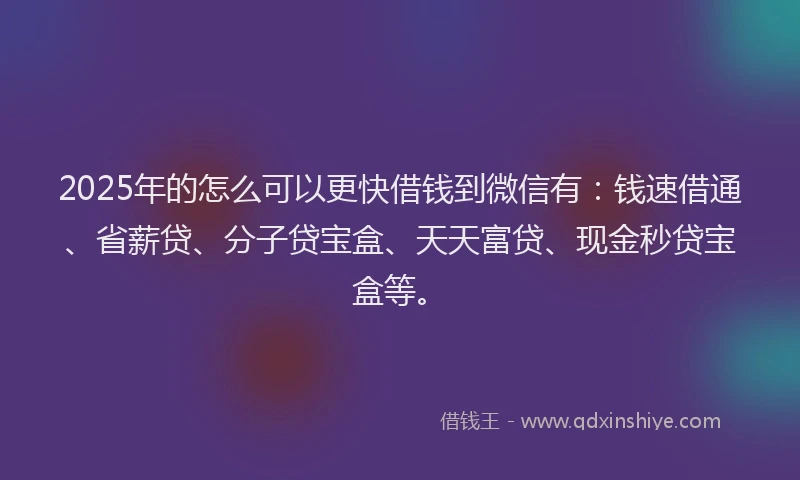 2025年的怎么可以更快借钱到微信有：钱速借通、省薪贷、分子贷宝盒、天天富贷、现金秒贷宝盒等。