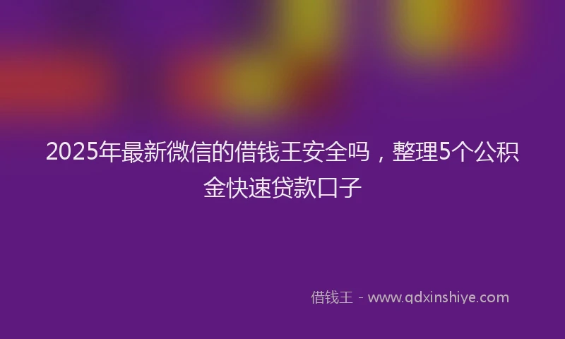 2025年最新微信的借钱王安全吗，整理5个公积金快速贷款口子