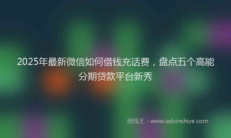 2025年最新微信如何借钱充话费，盘点五个高能分期贷款平台新秀
