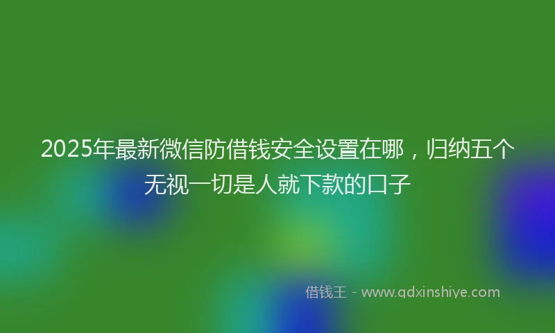 2025年最新微信防借钱安全设置在哪，归纳五个无视一切是人就下款的口子