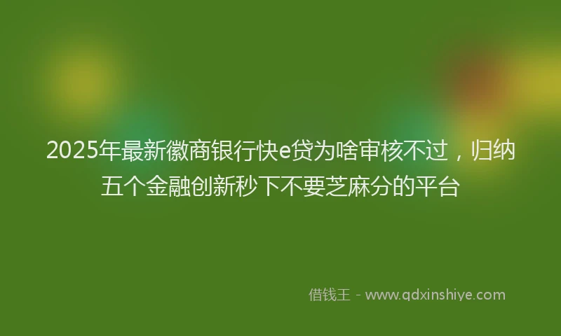 2025年最新徽商银行快e贷为啥审核不过，归纳五个金融创新秒下不要芝麻分的平台