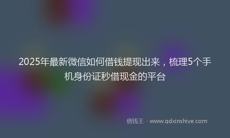2025年最新微信如何借钱提现出来，梳理5个手机身份证秒借现金的平台