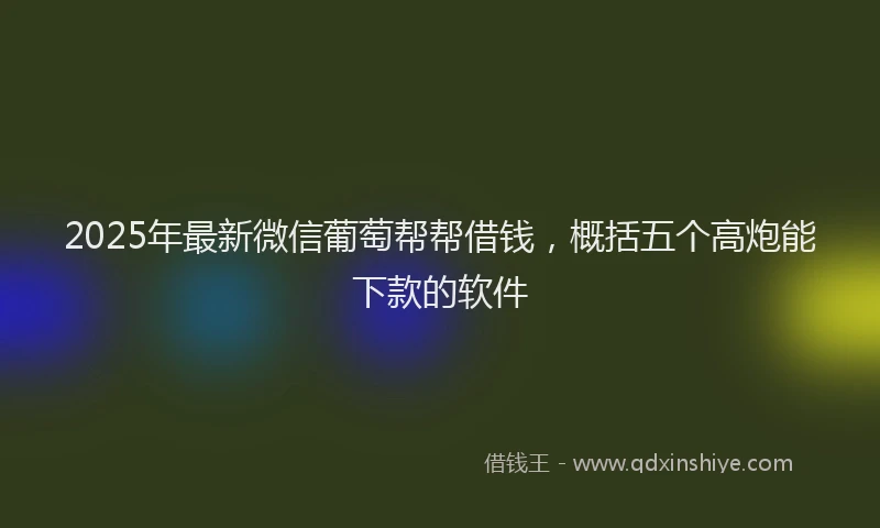 2025年最新微信葡萄帮帮借钱，概括五个高炮能下款的软件