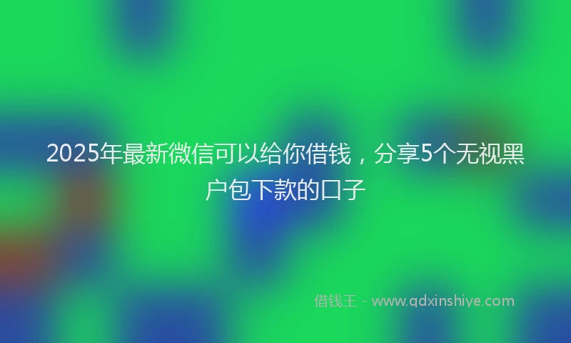 2025年最新微信可以给你借钱，分享5个无视黑户包下款的口子