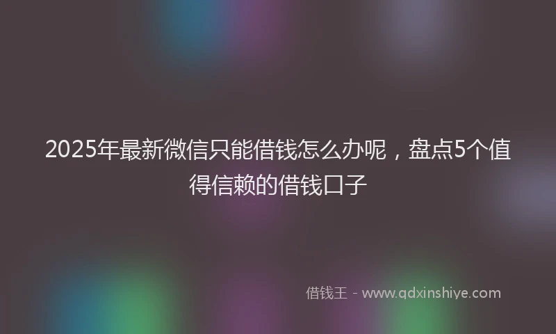 2025年最新微信只能借钱怎么办呢，盘点5个值得信赖的借钱口子
