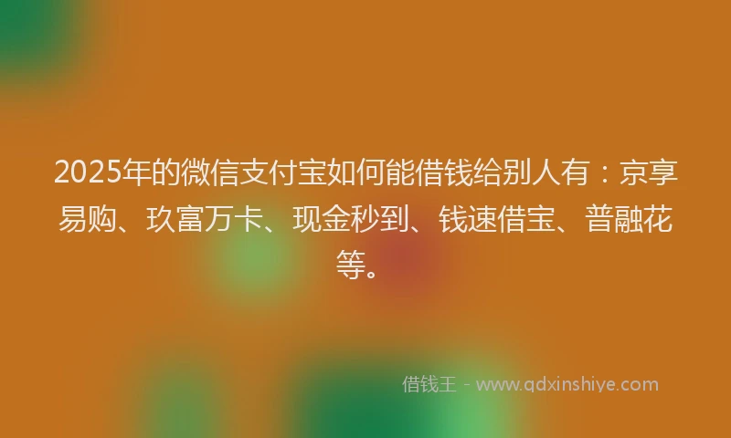 2025年的微信支付宝如何能借钱给别人有：京享易购、玖富万卡、现金秒到、钱速借宝、普融花等。