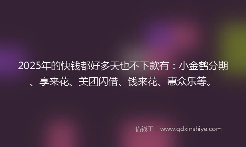 2025年的快钱都好多天也不下款有：小金鹤分期、享来花、美团闪借、钱来花、惠众乐等。
