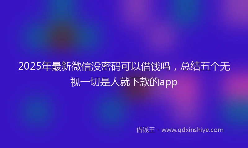 2025年最新微信没密码可以借钱吗，总结五个无视一切是人就下款的app