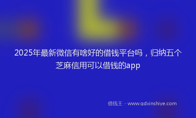 2025年最新微信有啥好的借钱平台吗，归纳五个芝麻信用可以借钱的app