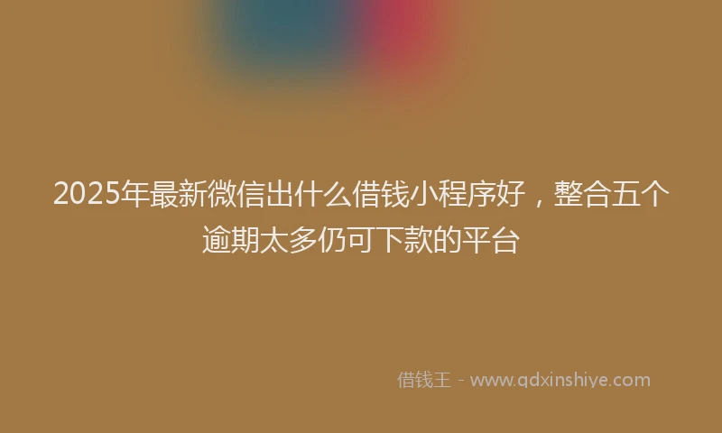 2025年最新微信出什么借钱小程序好，整合五个逾期太多仍可下款的平台