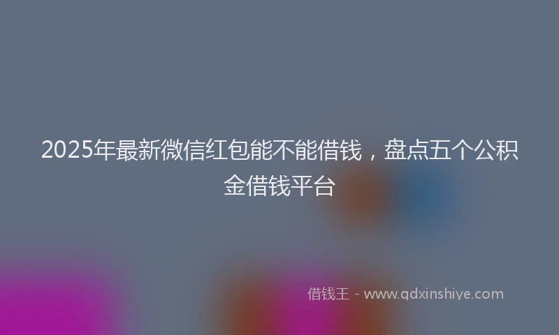 2025年最新微信红包能不能借钱，盘点五个公积金借钱平台