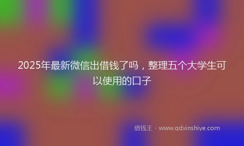 2025年最新微信出借钱了吗，整理五个大学生可以使用的口子