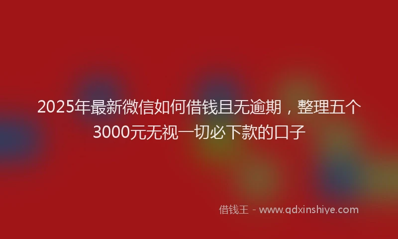 2025年最新微信如何借钱且无逾期，整理五个3000元无视一切必下款的口子