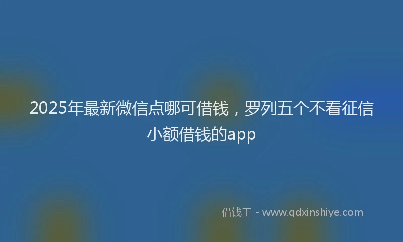 2025年最新微信点哪可借钱，罗列五个不看征信小额借钱的app