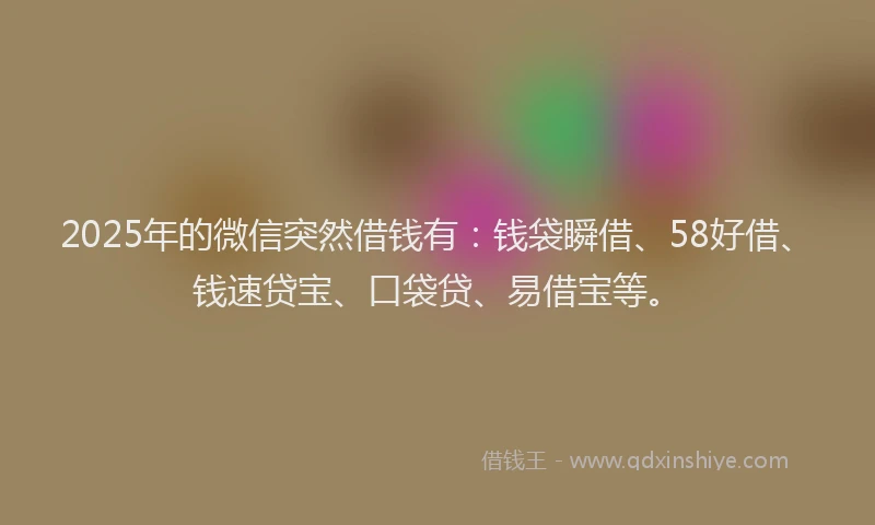 2025年的微信突然借钱有：钱袋瞬借、58好借、钱速贷宝、口袋贷、易借宝等。