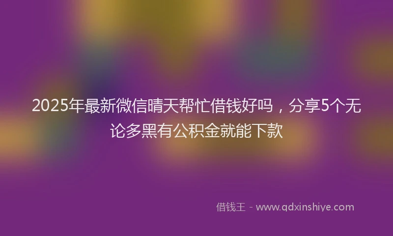 2025年最新微信晴天帮忙借钱好吗，分享5个无论多黑有公积金就能下款
