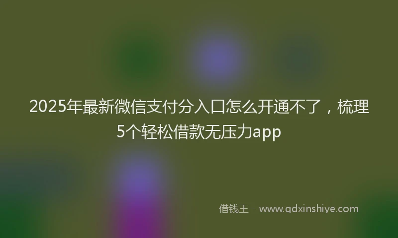 2025年最新微信支付分入口怎么开通不了，梳理5个轻松借款无压力app