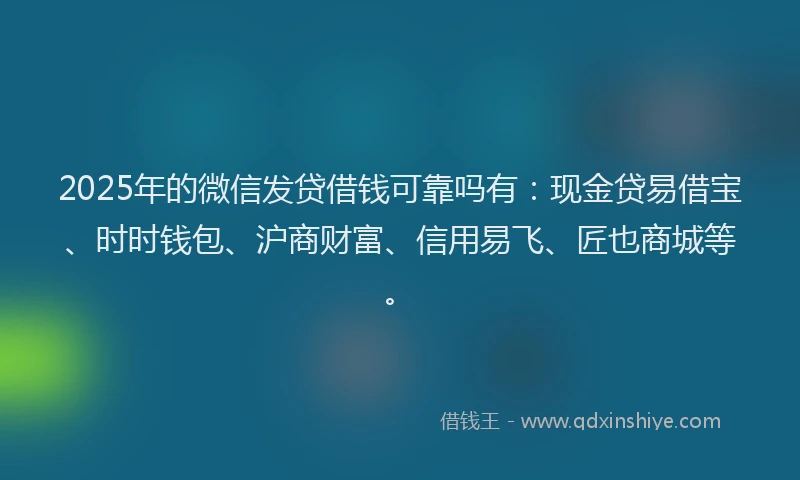 2025年的微信发贷借钱可靠吗有：现金贷易借宝、时时钱包、沪商财富、信用易飞、匠也商城等。