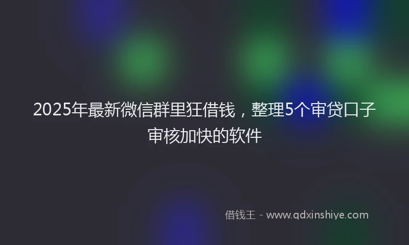 2025年最新微信群里狂借钱，整理5个审贷口子审核加快的软件