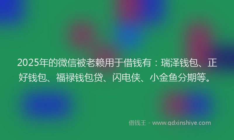 2025年的微信被老赖用于借钱有：瑞泽钱包、正好钱包、福禄钱包贷、闪电侠、小金鱼分期等。