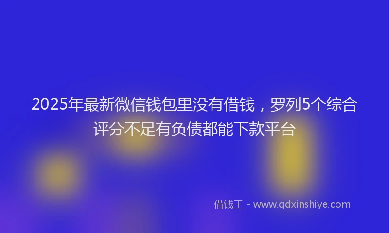 2025年最新微信钱包里没有借钱，罗列5个综合评分不足有负债都能下款平台