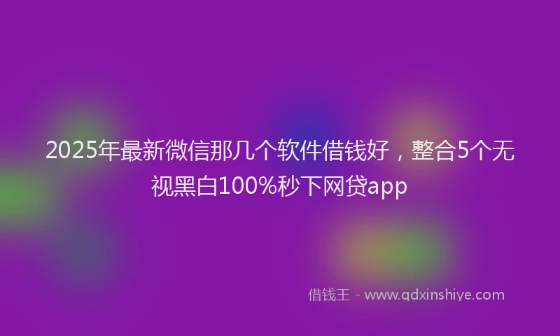 2025年最新微信那几个软件借钱好，整合5个无视黑白100%秒下网贷app