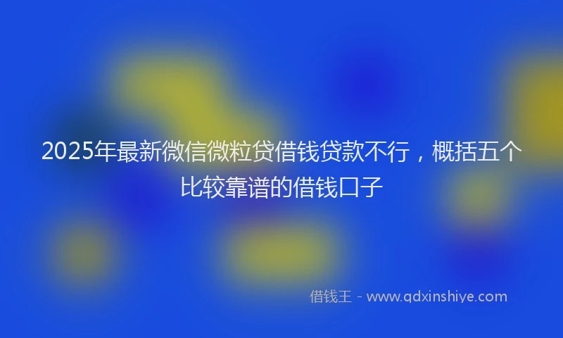 2025年最新微信微粒贷借钱贷款不行，概括五个比较靠谱的借钱口子