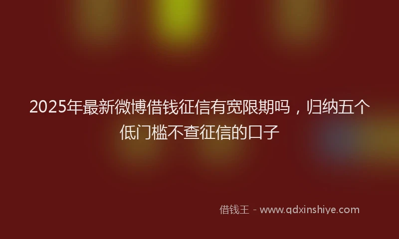 2025年最新微博借钱征信有宽限期吗，归纳五个低门槛不查征信的口子