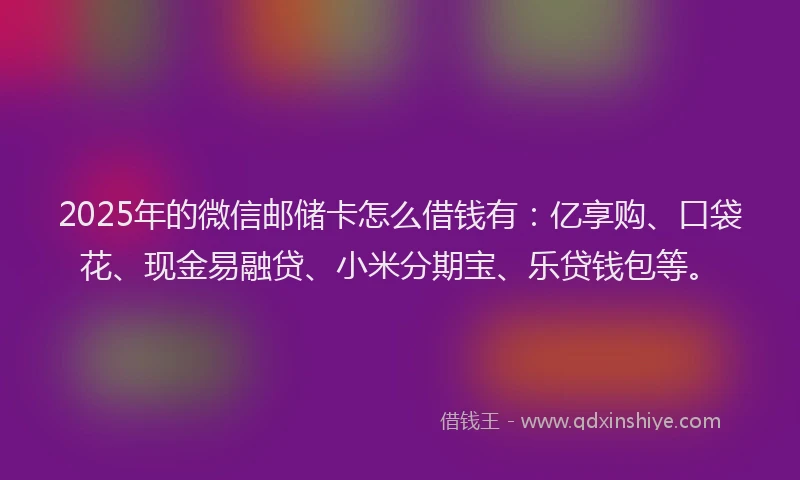 2025年的微信邮储卡怎么借钱有：亿享购、口袋花、现金易融贷、小米分期宝、乐贷钱包等。