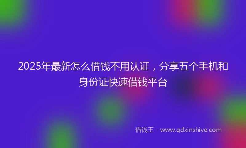 2025年最新怎么借钱不用认证，分享五个手机和身份证快速借钱平台