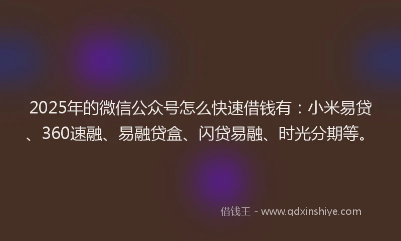 2025年的微信公众号怎么快速借钱有：小米易贷、360速融、易融贷盒、闪贷易融、时光分期等。