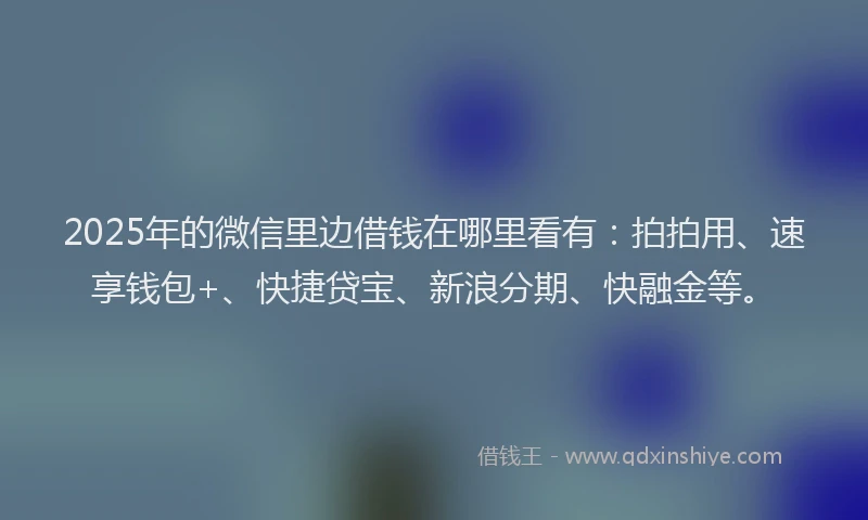 2025年的微信里边借钱在哪里看有：拍拍用、速享钱包+、快捷贷宝、新浪分期、快融金等。