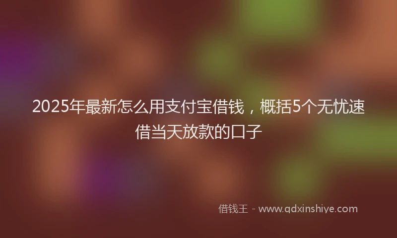 2025年最新怎么用支付宝借钱，概括5个无忧速借当天放款的口子