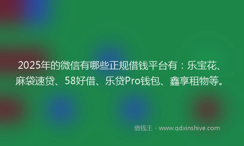 2025年的微信有哪些正规借钱平台有：乐宝花、麻袋速贷、58好借、乐贷Pro钱包、鑫享租物等。