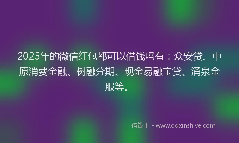 2025年的微信红包都可以借钱吗有：众安贷、中原消费金融、树融分期、现金易融宝贷、涌泉金服等。