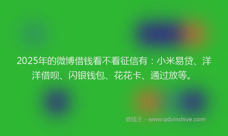 2025年的微博借钱看不看征信有：小米易贷、洋洋借呗、闪银钱包、花花卡、通过放等。