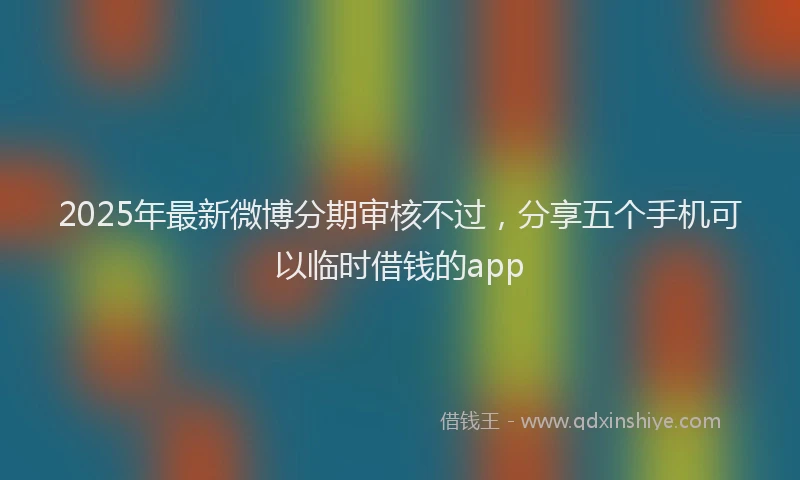 2025年最新微博分期审核不过，分享五个手机可以临时借钱的app