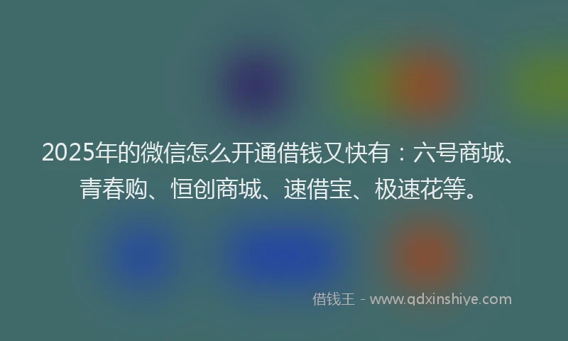 2025年的微信怎么开通借钱又快有：六号商城、青春购、恒创商城、速借宝、极速花等。
