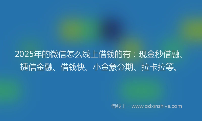 2025年的微信怎么线上借钱的有：现金秒借融、捷信金融、借钱快、小金象分期、拉卡拉等。