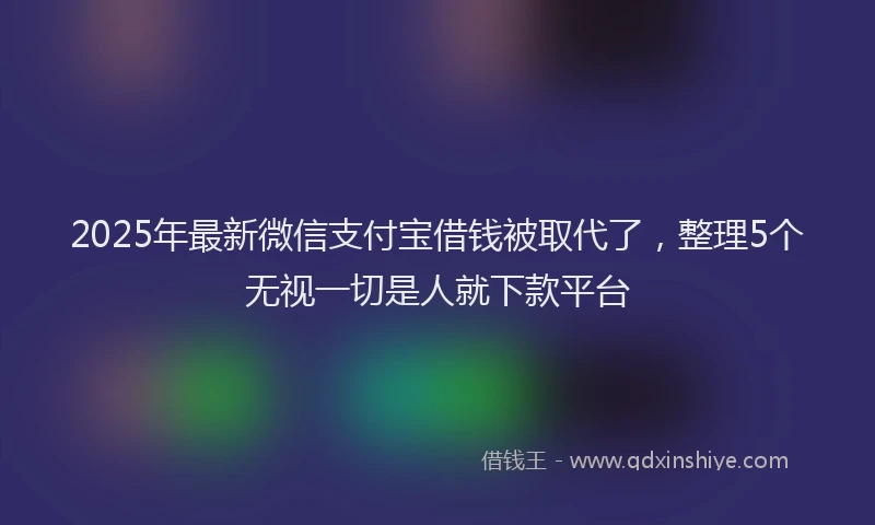 2025年最新微信支付宝借钱被取代了，整理5个无视一切是人就下款平台