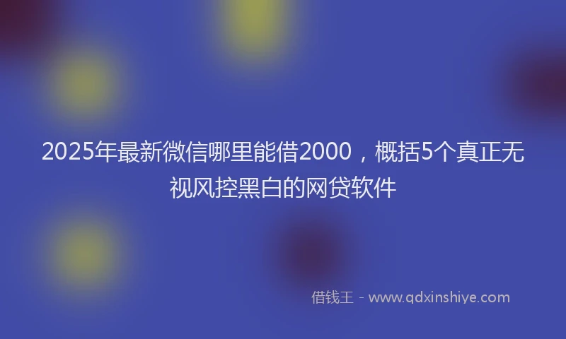 2025年最新微信哪里能借2000，概括5个真正无视风控黑白的网贷软件