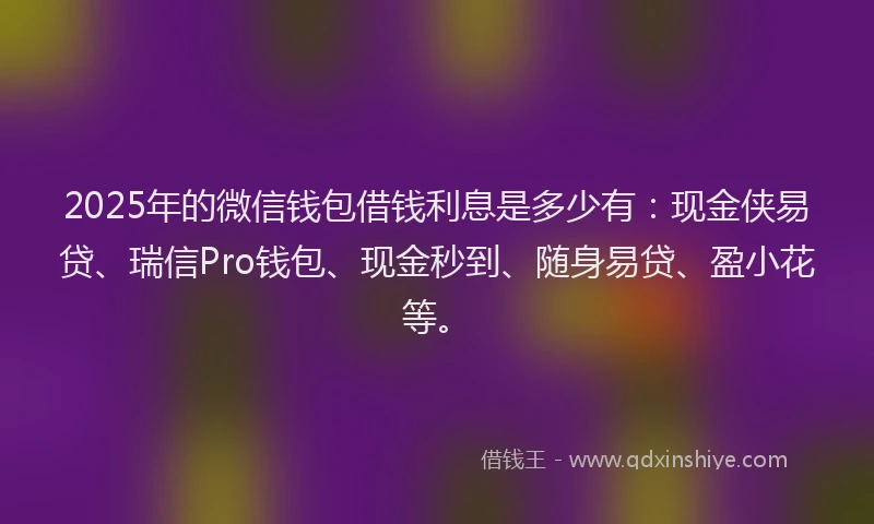 2025年的微信钱包借钱利息是多少有：现金侠易贷、瑞信Pro钱包、现金秒到、随身易贷、盈小花等。